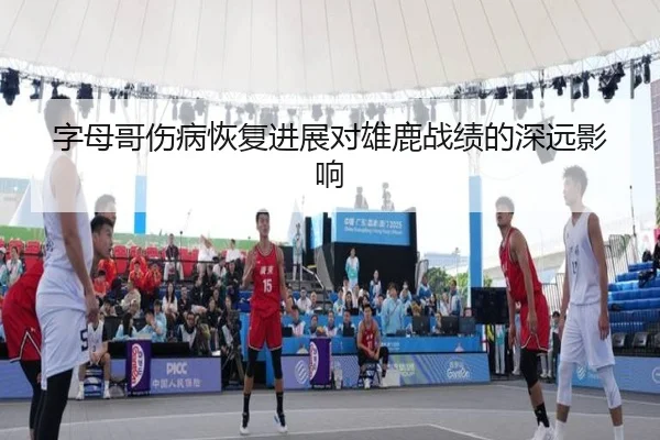 字母哥伤病恢复进展对雄鹿战绩的深远影响