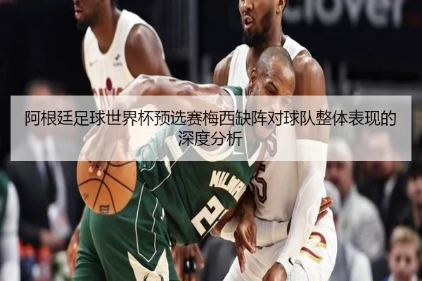 阿根廷足球世界杯预选赛梅西缺阵对球队整体表现的深度分析